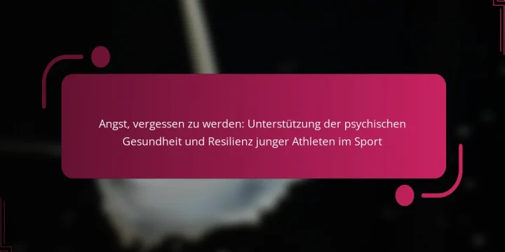 Angst, vergessen zu werden: Unterstützung der psychischen Gesundheit und Resilienz junger Athleten im Sport