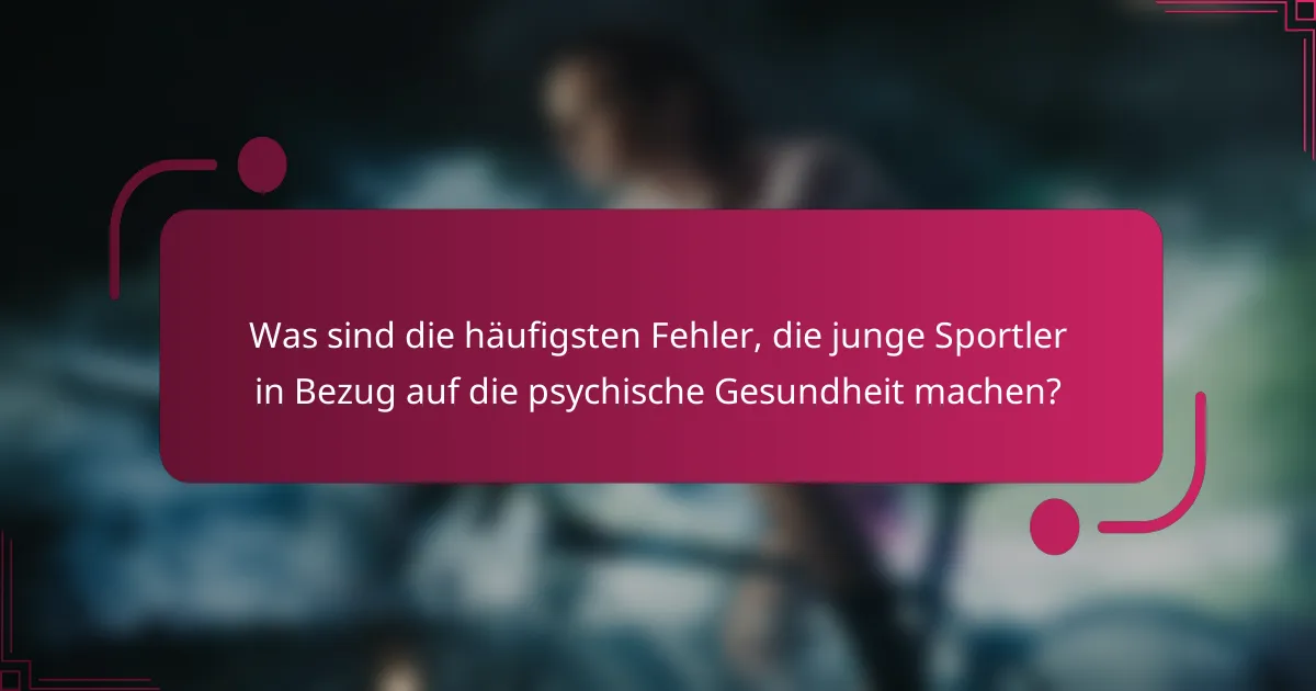 Was sind die häufigsten Fehler, die junge Sportler in Bezug auf die psychische Gesundheit machen?