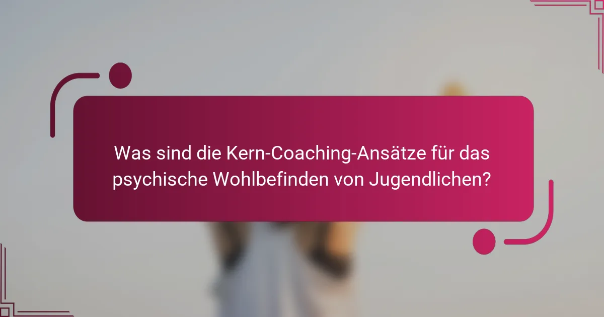 Was sind die Kern-Coaching-Ansätze für das psychische Wohlbefinden von Jugendlichen?