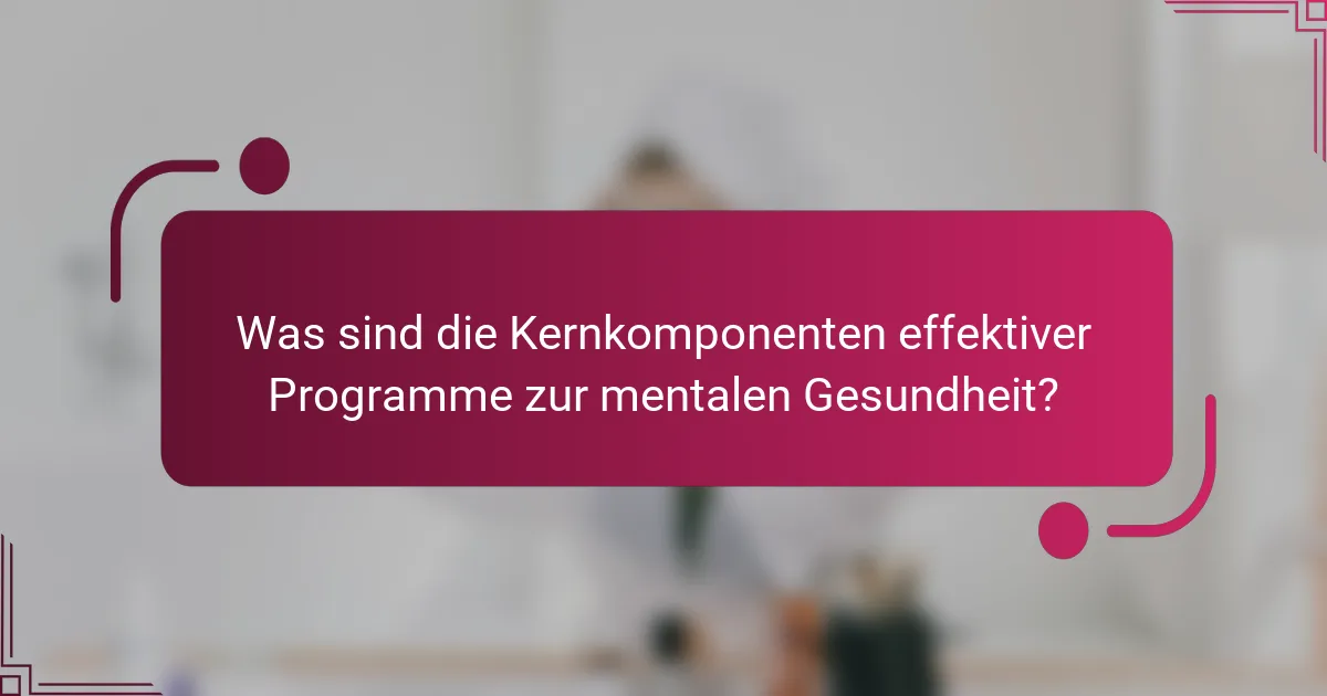 Was sind die Kernkomponenten effektiver Programme zur mentalen Gesundheit?