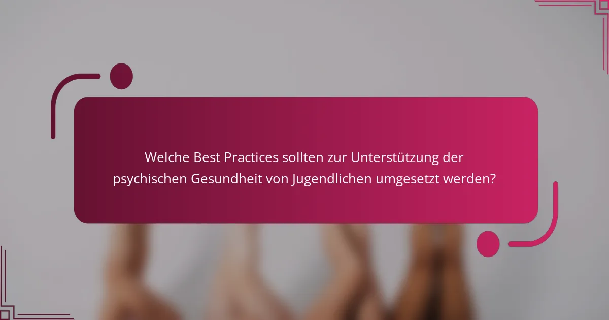 Welche Best Practices sollten zur Unterstützung der psychischen Gesundheit von Jugendlichen umgesetzt werden?