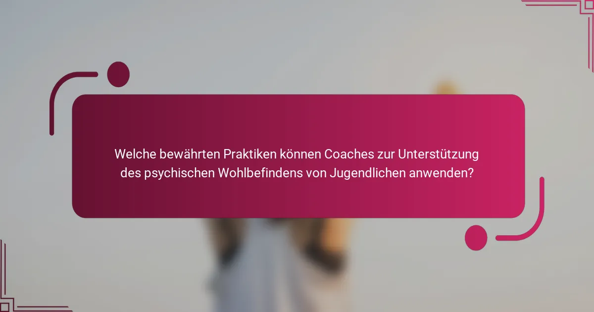 Welche bewährten Praktiken können Coaches zur Unterstützung des psychischen Wohlbefindens von Jugendlichen anwenden?