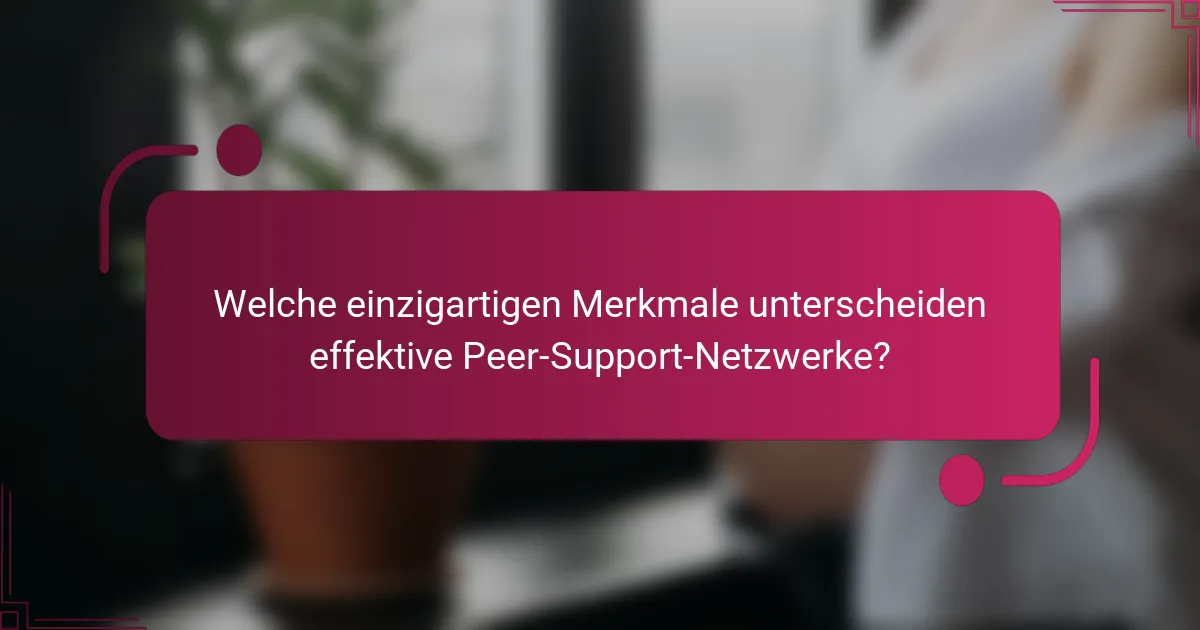 Welche einzigartigen Merkmale unterscheiden effektive Peer-Support-Netzwerke?