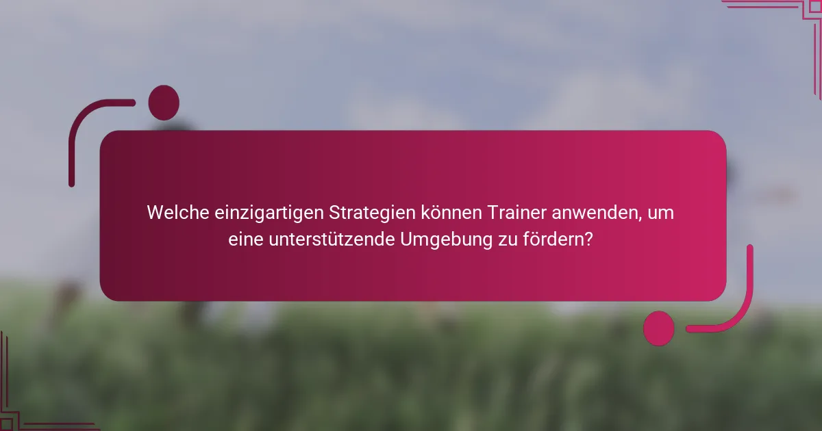 Welche einzigartigen Strategien können Trainer anwenden, um eine unterstützende Umgebung zu fördern?