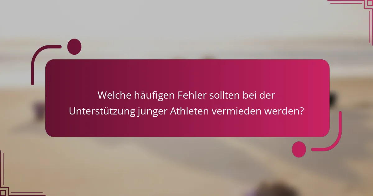 Welche häufigen Fehler sollten bei der Unterstützung junger Athleten vermieden werden?