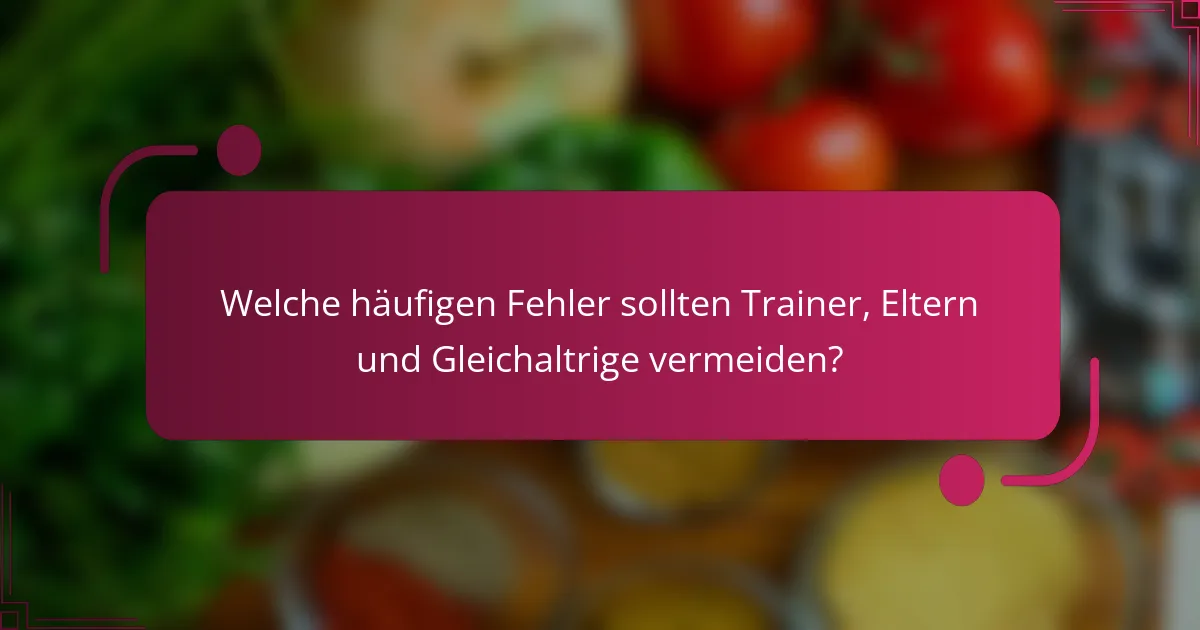 Welche häufigen Fehler sollten Trainer, Eltern und Gleichaltrige vermeiden?