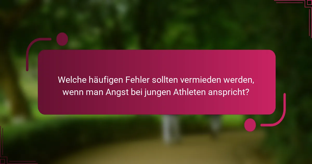 Welche häufigen Fehler sollten vermieden werden, wenn man Angst bei jungen Athleten anspricht?