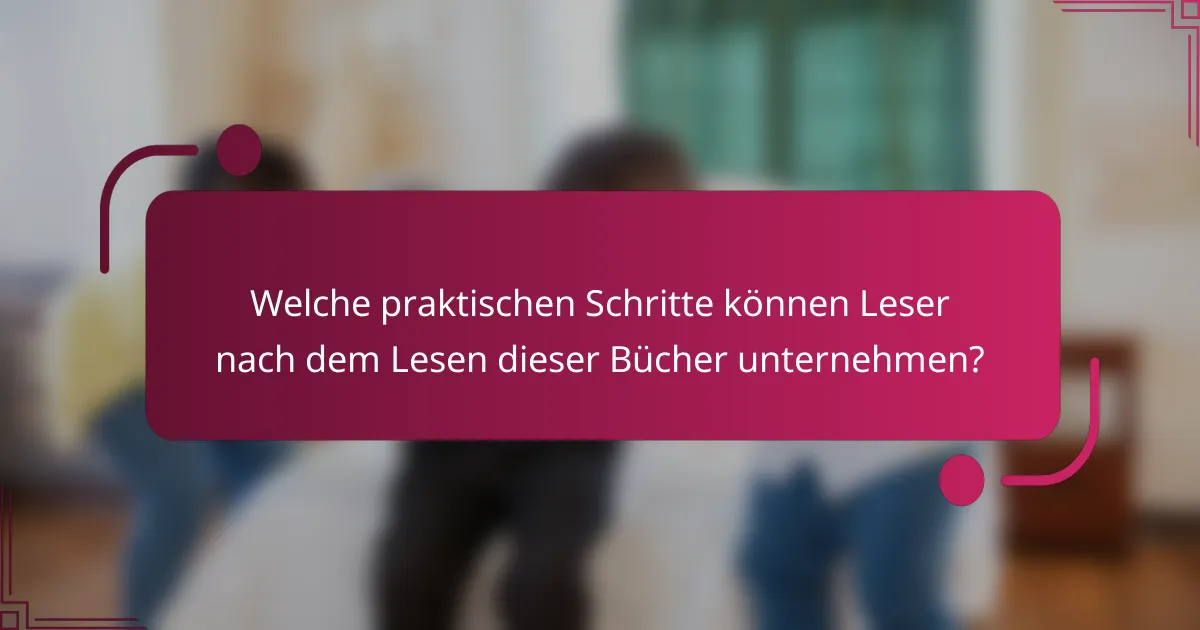 Welche praktischen Schritte können Leser nach dem Lesen dieser Bücher unternehmen?