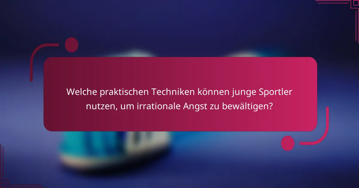 Welche praktischen Techniken können junge Sportler nutzen, um irrationale Angst zu bewältigen?