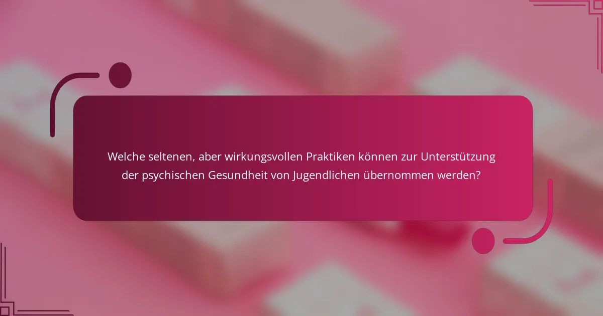 Welche seltenen, aber wirkungsvollen Praktiken können zur Unterstützung der psychischen Gesundheit von Jugendlichen übernommen werden?
