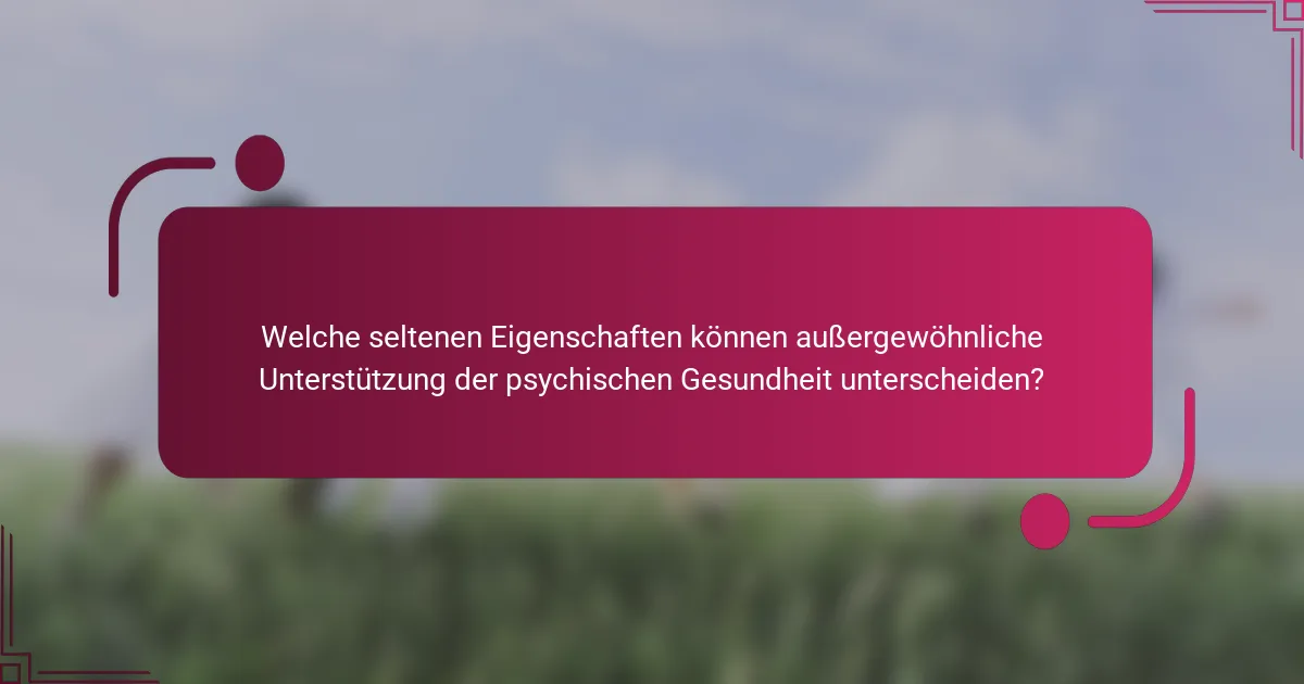 Welche seltenen Eigenschaften können außergewöhnliche Unterstützung der psychischen Gesundheit unterscheiden?