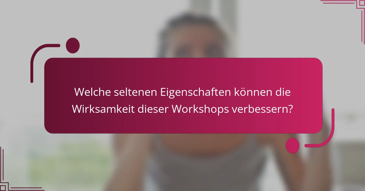 Welche seltenen Eigenschaften können die Wirksamkeit dieser Workshops verbessern?