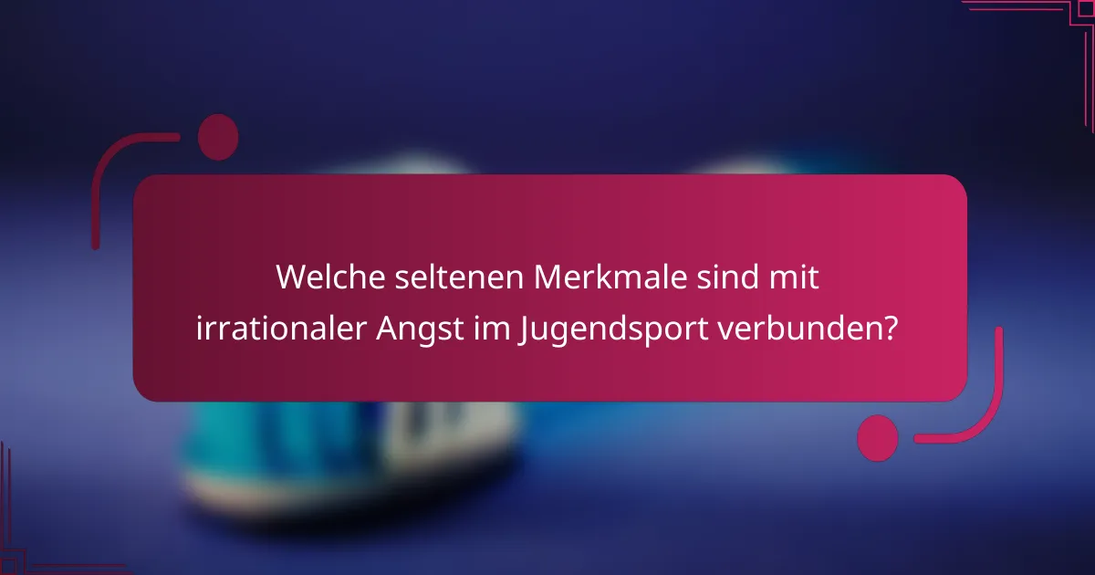 Welche seltenen Merkmale sind mit irrationaler Angst im Jugendsport verbunden?
