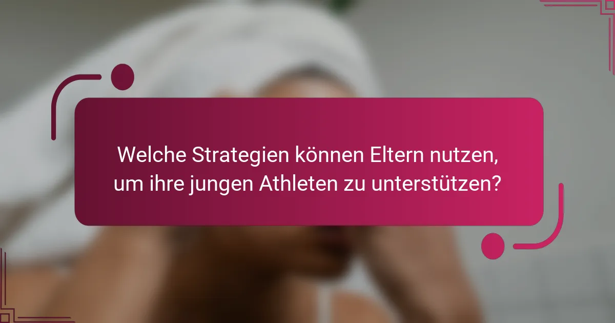 Welche Strategien können Eltern nutzen, um ihre jungen Athleten zu unterstützen?