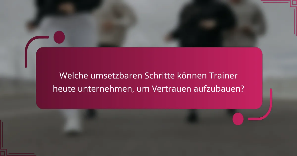 Welche umsetzbaren Schritte können Trainer heute unternehmen, um Vertrauen aufzubauen?