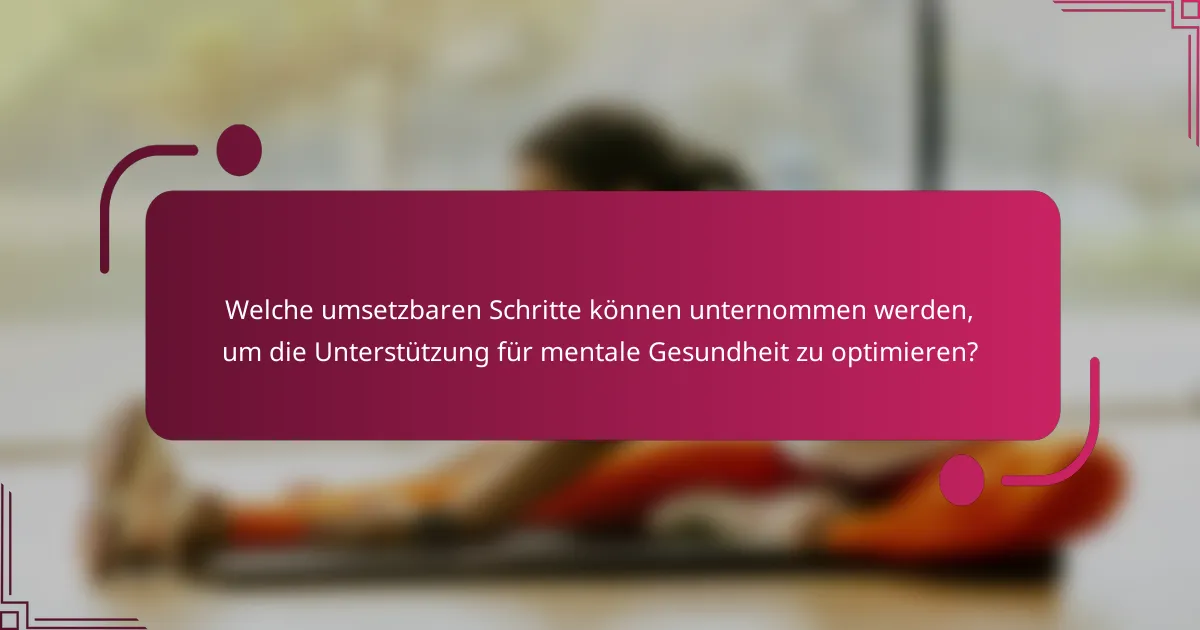 Welche umsetzbaren Schritte können unternommen werden, um die Unterstützung für mentale Gesundheit zu optimieren?