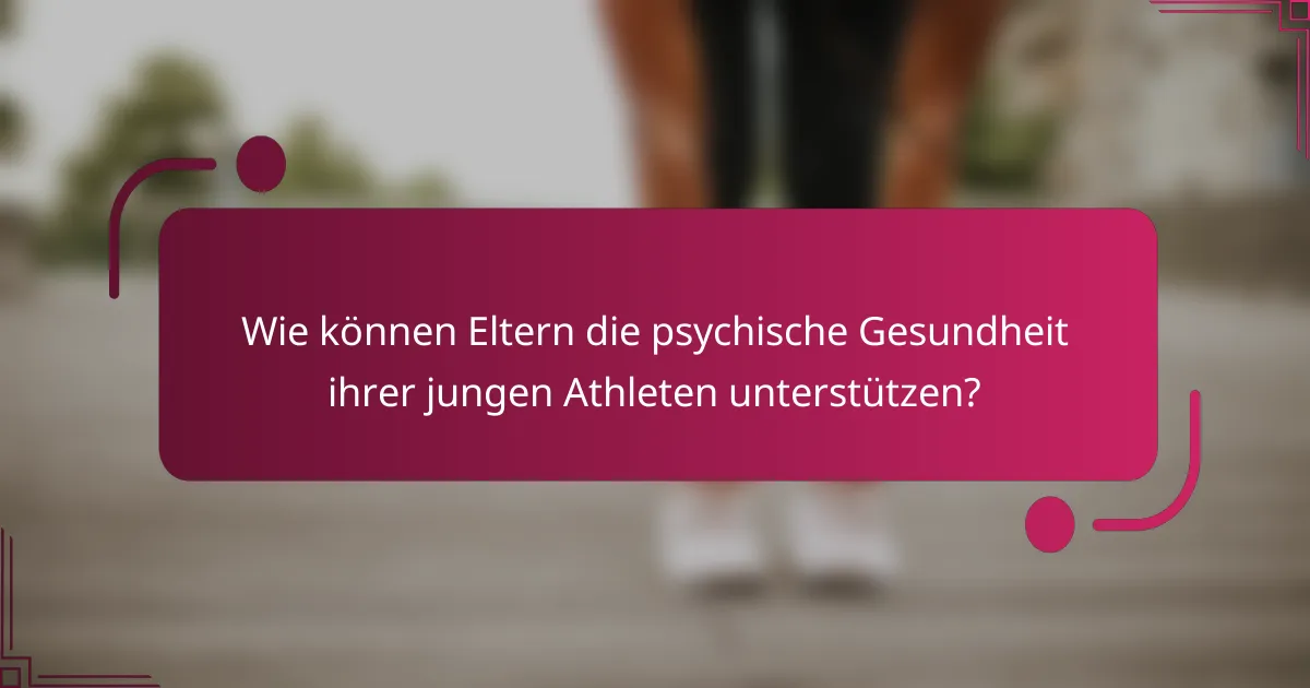Wie können Eltern die psychische Gesundheit ihrer jungen Athleten unterstützen?