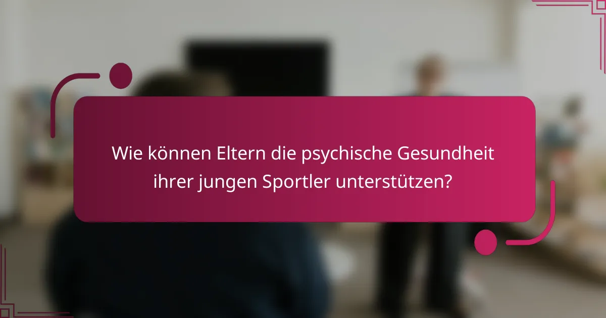 Wie können Eltern die psychische Gesundheit ihrer jungen Sportler unterstützen?